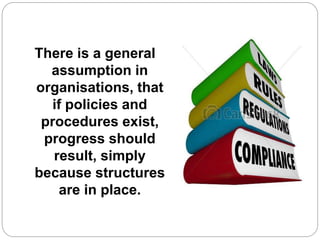 There is a general
assumption in
organisations, that
if policies and
procedures exist,
progress should
result, simply
because structures
are in place.
 