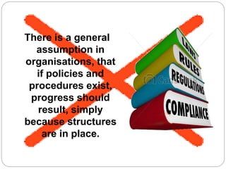 There is a general
assumption in
organisations, that
if policies and
procedures exist,
progress should
result, simply
because structures
are in place.
 