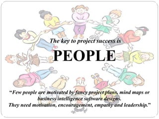 The key to project success is
PEOPLE
“Few people are motivated by fancy project plans, mind maps or
business intelligence software designs.
They need motivation, encouragement, empathy and leadership.”
 
