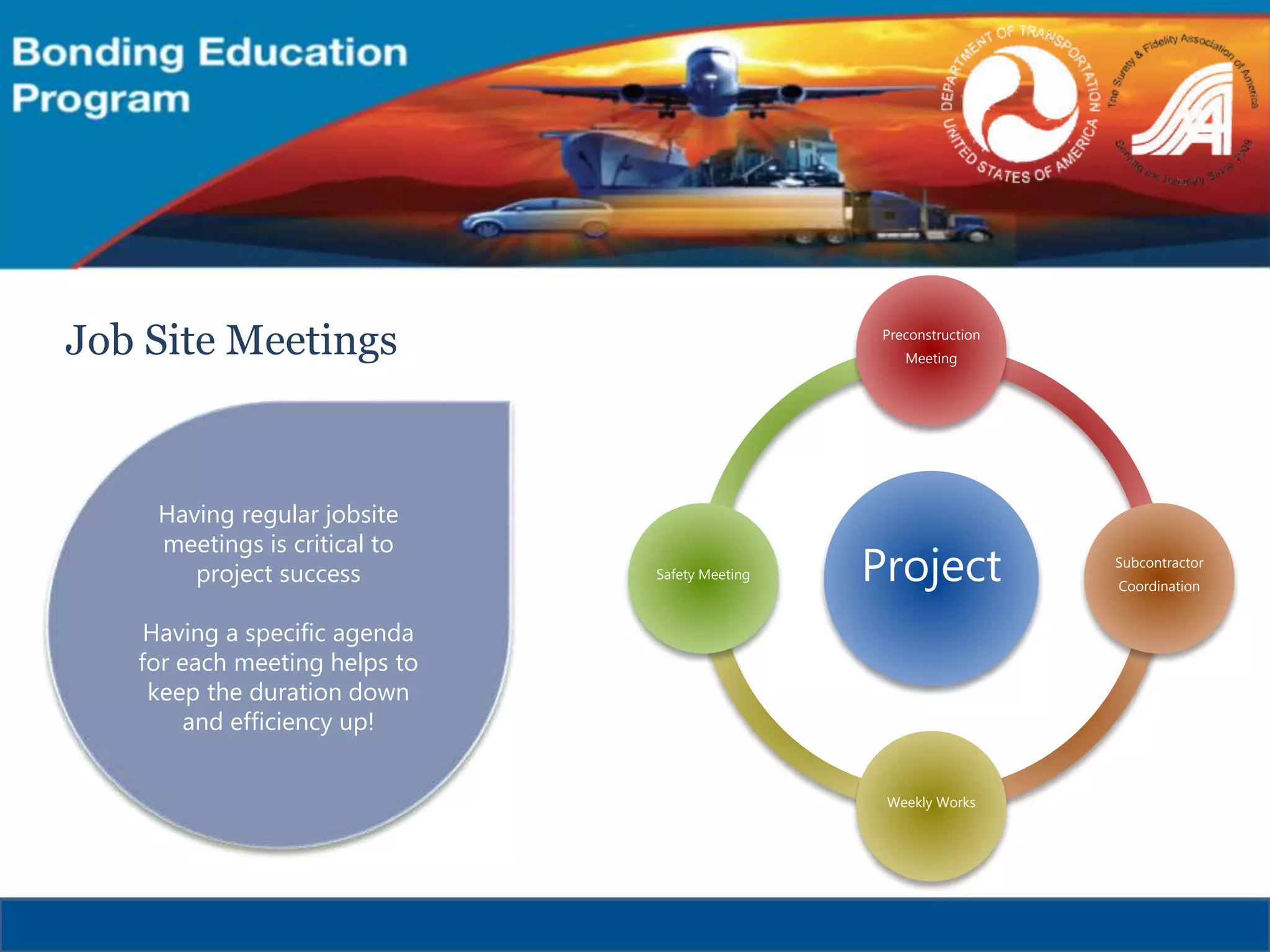 Project
Preconstruction
Meeting
Subcontractor
Coordination
Weekly Works
Safety Meeting
Job Site Meetings
Having regular jobsite
meetings is critical to
project success
Having a specific agenda
for each meeting helps to
keep the duration down
and efficiency up!
 