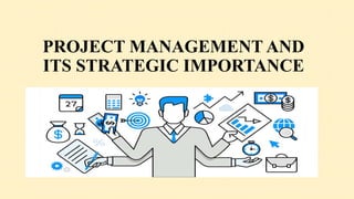 PROJECT MANAGEMENT AND
ITS STRATEGIC IMPORTANCE
 