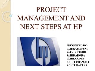 PROJECT
MANAGEMENT AND
NEXT STEPS AT HP
PRESENTED BY:
SARIKA KANSAL
SATVIK TIKOO
SAHIB ARORA
SAHIL GUPTA
ROHIT CHAMOLI
ROHIT GARERA
 