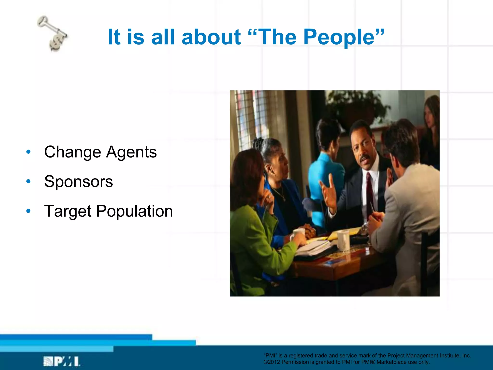 It is all about “The People”




• Change Agents
• Sponsors
• Target Population




                         ―PMI‖ is a registered trade and service mark of the Project Management Institute, Inc.
                         ©2012 Permission is granted to PMI for PMI® Marketplace use only.
 