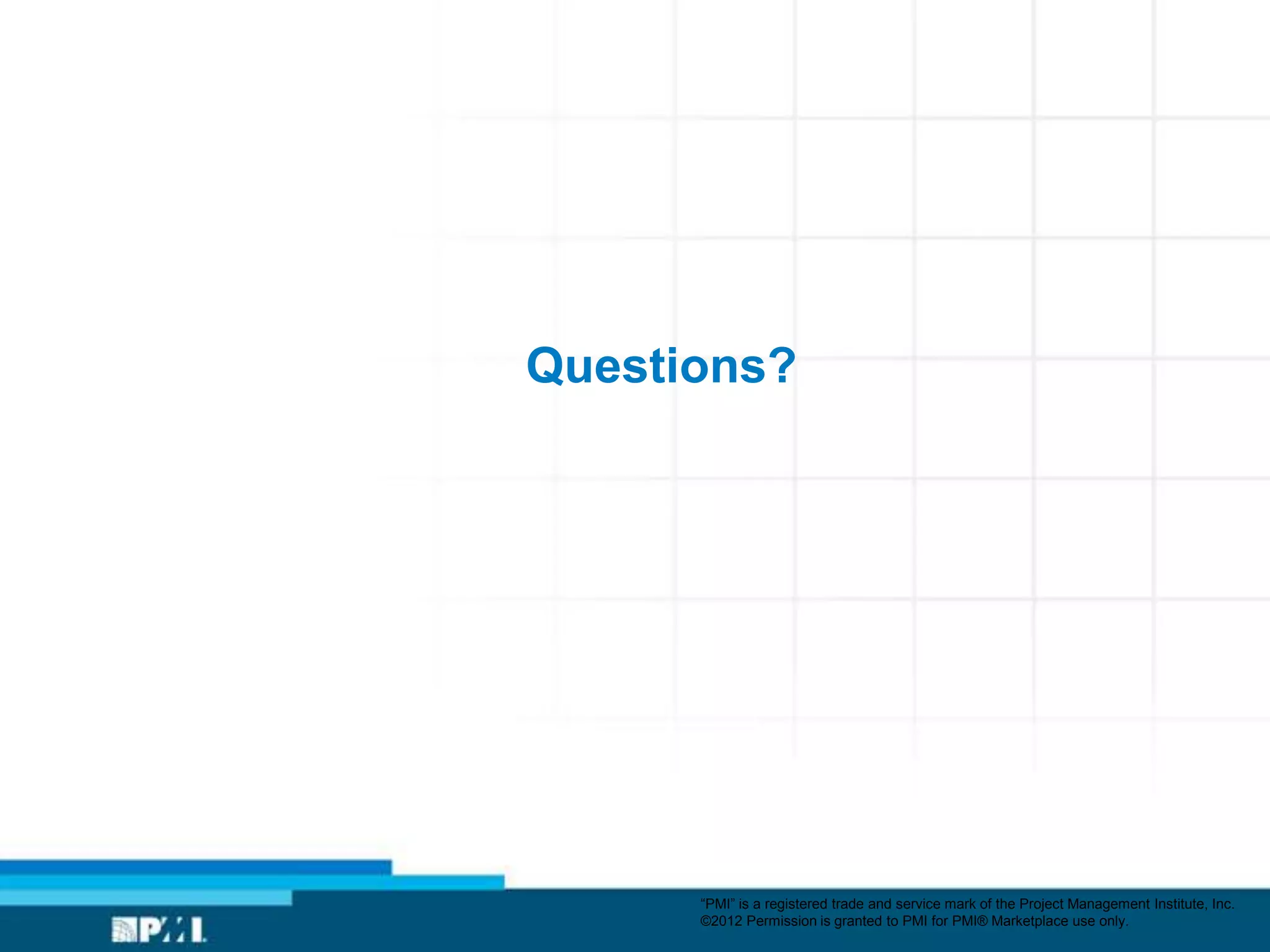 Questions?




      ―PMI‖ is a registered trade and service mark of the Project Management Institute, Inc.
      ©2012 Permission is granted to PMI for PMI® Marketplace use only.
 