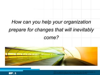 How can you help your organization
prepare for changes that will inevitably
                come?




                    ...
