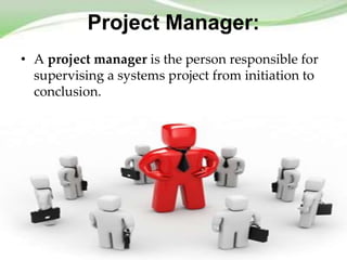 Project Manager:
• A project manager is the person responsible for
  supervising a systems project from initiation to
  conclusion.
 