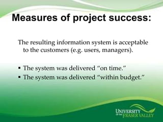 Measures of project success:

 The resulting information system is acceptable
  to the customers (e.g. users, managers).

  The system was delivered ‚on time.‛
  The system was delivered ‚within budget.‛
 