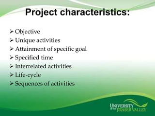 Project characteristics:
 Objective
 Unique activities
 Attainment of specific goal
 Specified time
 Interrelated act...