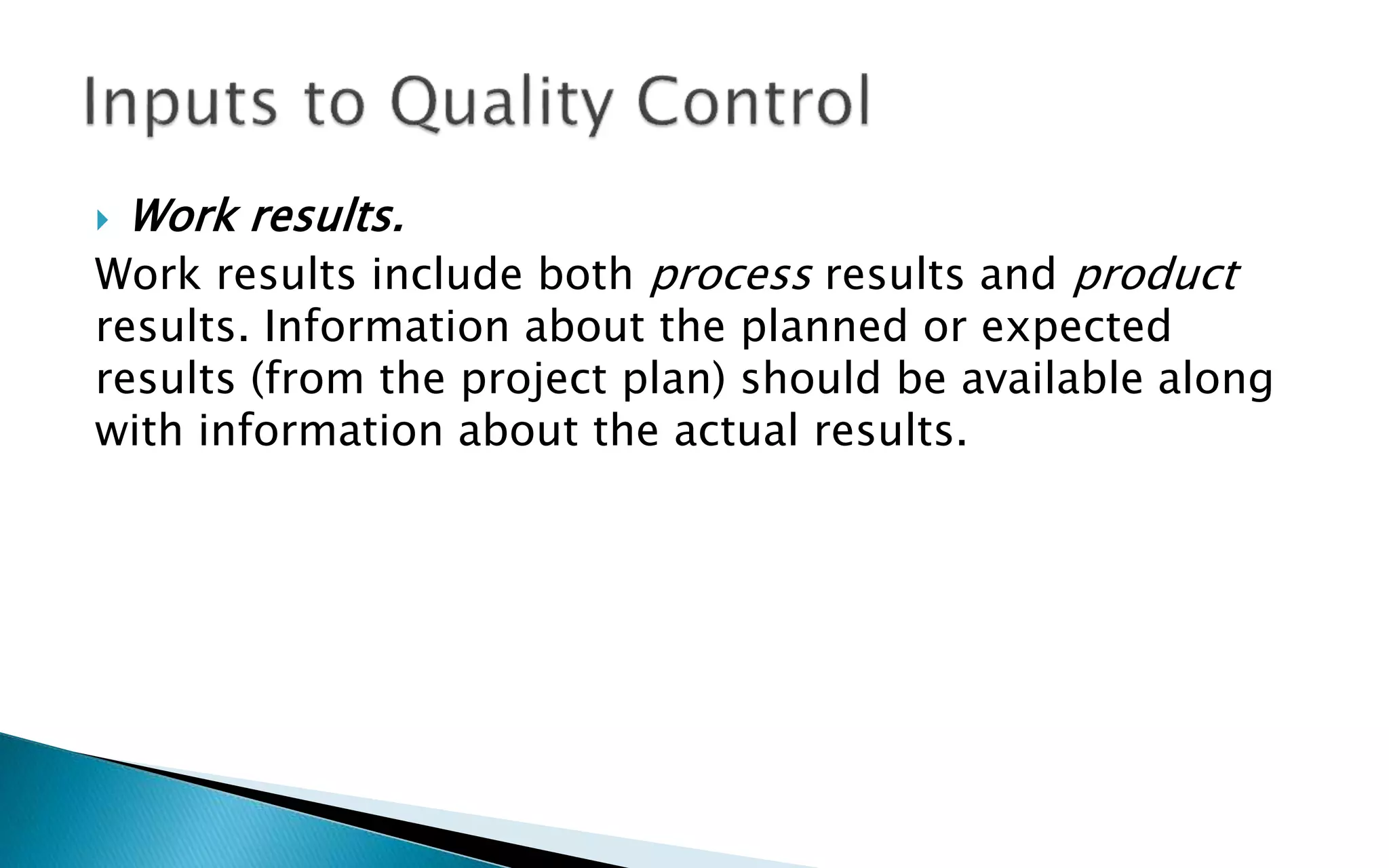  Work results.
Work results include both process results and product
results. Information about the planned or expected
results (from the project plan) should be available along
with information about the actual results.
 