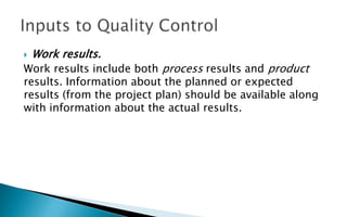  Work results.
Work results include both process results and product
results. Information about the planned or expected
results (from the project plan) should be available along
with information about the actual results.
 