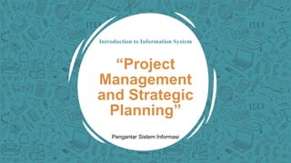 Introduction to Information System
“Project
Management
and Strategic
Planning”
Pengantar Sistem Informasi
 