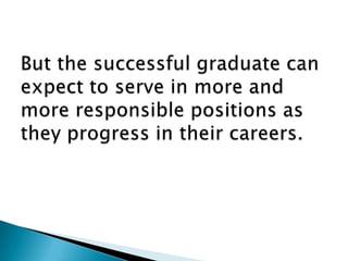 But the successful graduate can expect to serve in more and more responsible positions as they progress in their careers.