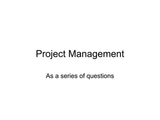 Project Management As a series of questions 