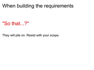 When building the requirements <ul><li>  </li></ul><ul><li>&quot;So that...?&quot;  </li></ul><ul><li>They will pile on. R...