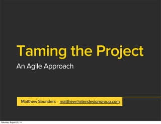 Taming the Project
An Agile Approach
Matthew Saunders matthew@atendesigngroup.com
Saturday, August 23, 14
 