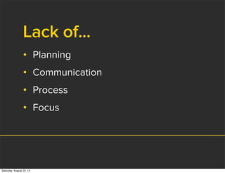 Lack of...
• Planning
• Communication
• Process
• Focus
Saturday, August 23, 14
 