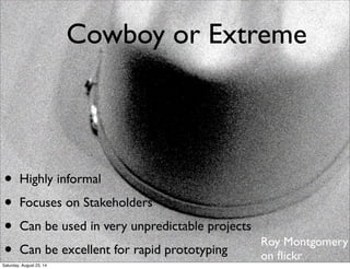 Cowboy or Extreme
• Highly informal
• Focuses on Stakeholders
• Can be used in very unpredictable projects
• Can be excellent for rapid prototyping
Roy Montgomery
on ﬂickr
Saturday, August 23, 14
 