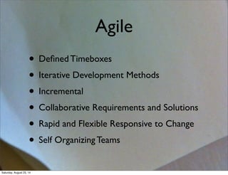 Agile
• Deﬁned Timeboxes
• Iterative Development Methods
• Incremental
• Collaborative Requirements and Solutions
• Rapid and Flexible Responsive to Change
• Self Organizing Teams
Saturday, August 23, 14
 