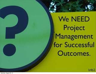 We NEED
Project
Management
for Successful
Outcomes.
b4b2
Saturday, August 23, 14
 