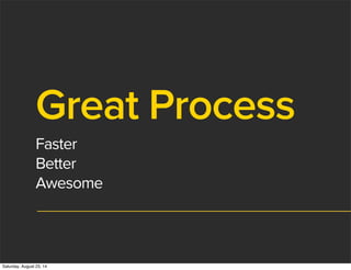 Great Process
Faster
Better
Awesome
Saturday, August 23, 14
 