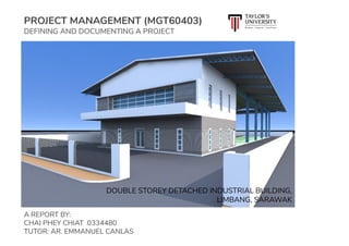 PROJECT MANAGEMENT (MGT60403)
DEFINING AND DOCUMENTING A PROJECT
A REPORT BY:
CHAI PHEY CHIAT 0334480
TUTOR: AR. EMMANUEL CANLAS
DOUBLE STOREY DETACHED INDUSTRIAL BUILDING,
LIMBANG, SARAWAK
 