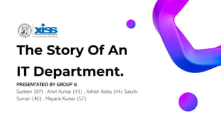 The Story Of An
IT Department.
PRESENTATED BY GROUP 6
Gurleen (07) , Ankit Kumar (43) , Ashish Kedia (44) Sakchi
Suman (46) , Mayank Kumar (57)
 
