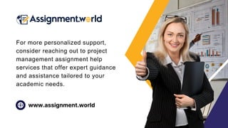 For more personalized support,
consider reaching out to project
management assignment help
services that offer expert guidance
and assistance tailored to your
academic needs.
www.assignment.world
 