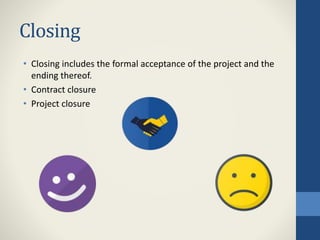Closing
• Closing includes the formal acceptance of the project and the
ending thereof.
• Contract closure
• Project closure
 