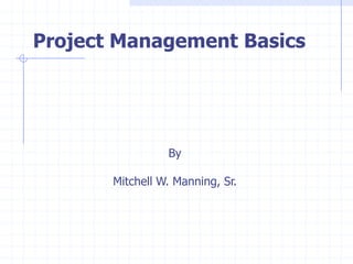 Project Management Basics




                 By

       Mitchell W. Manning, Sr.
 