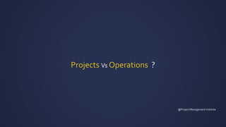 Projects Vs Operations ?
@Project Management institute
 