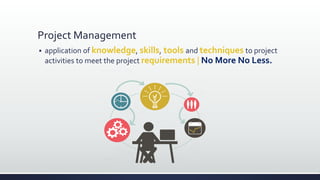 Project Management
 application of knowledge, skills, tools and techniques to project
activities to meet the project requirements | No More No Less.
 