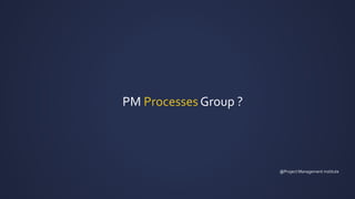 PM Processes Group ?
@Project Management institute
 