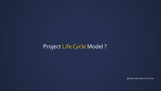 Project Life Cycle Model ?
@Project Management institute
 