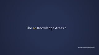 The 10 Knowledge Areas ?
@Project Management institute
 
