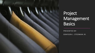 Project
Management
Basics
PRESENTED BY
GRAYSON J. STEDMAN JR.
 