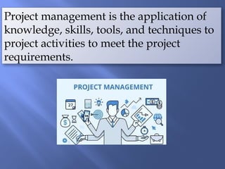 Project management is the application of
knowledge, skills, tools, and techniques to
project activities to meet the project
requirements.
 