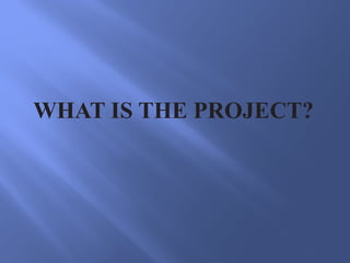 WHAT IS THE PROJECT?
 