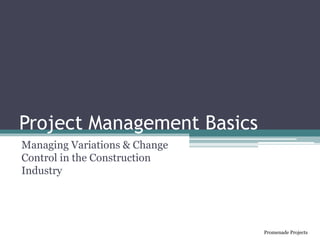 Project Management Basics
Managing Variations & Change
Control in the Construction
Industry
Promenade Projects
 