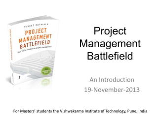 Project
Management
Battlefield
An Introduction
19-November-2013
For Masters’ students the Vishwakarma Institute of Technology, Pune, India

 