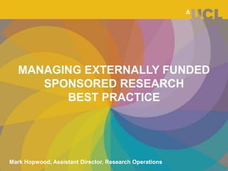 MANAGING EXTERNALLY FUNDED
SPONSORED RESEARCH
BEST PRACTICE
Mark Hopwood, Assistant Director, Research Operations
 