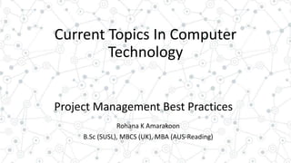 Current Topics In Computer
Technology
Project Management Best Practices
Rohana K Amarakoon
B.Sc (SUSL), MBCS (UK), MBA (AUS-Reading)
 