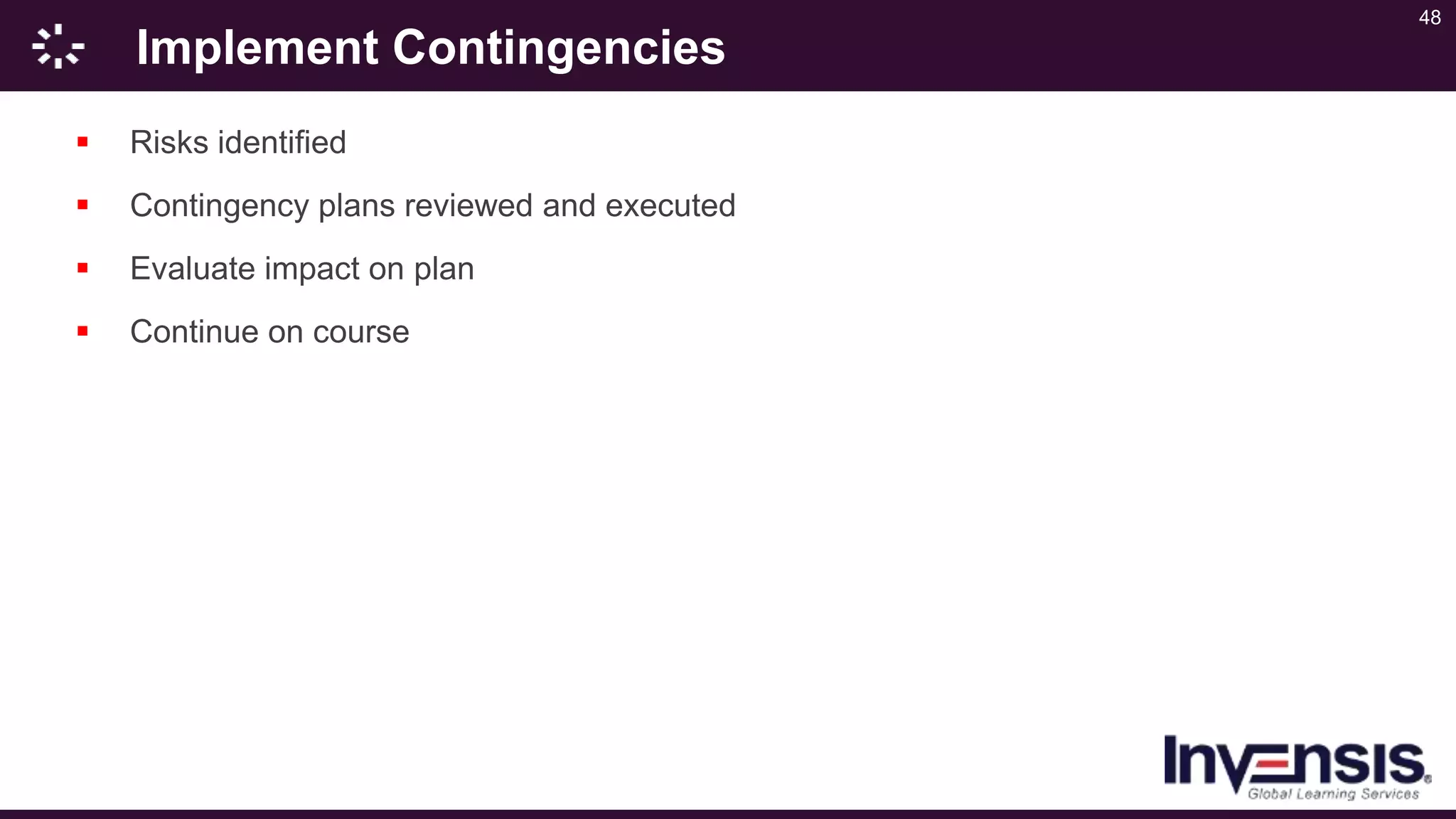 48
Implement Contingencies
 Risks identified
 Contingency plans reviewed and executed
 Evaluate impact on plan
 Continue on course
 