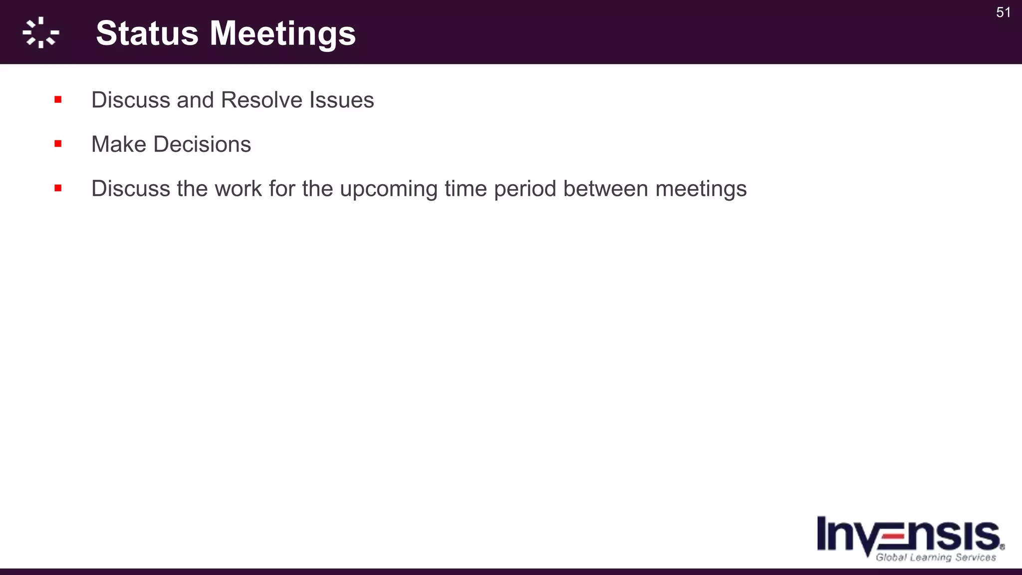 51
Status Meetings
 Discuss and Resolve Issues
 Make Decisions
 Discuss the work for the upcoming time period between meetings
 