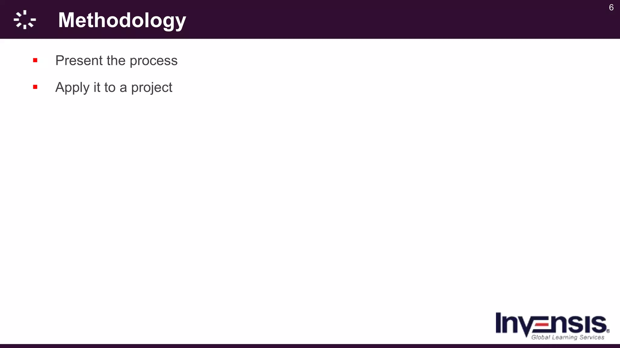 6
Methodology
 Present the process
 Apply it to a project
 