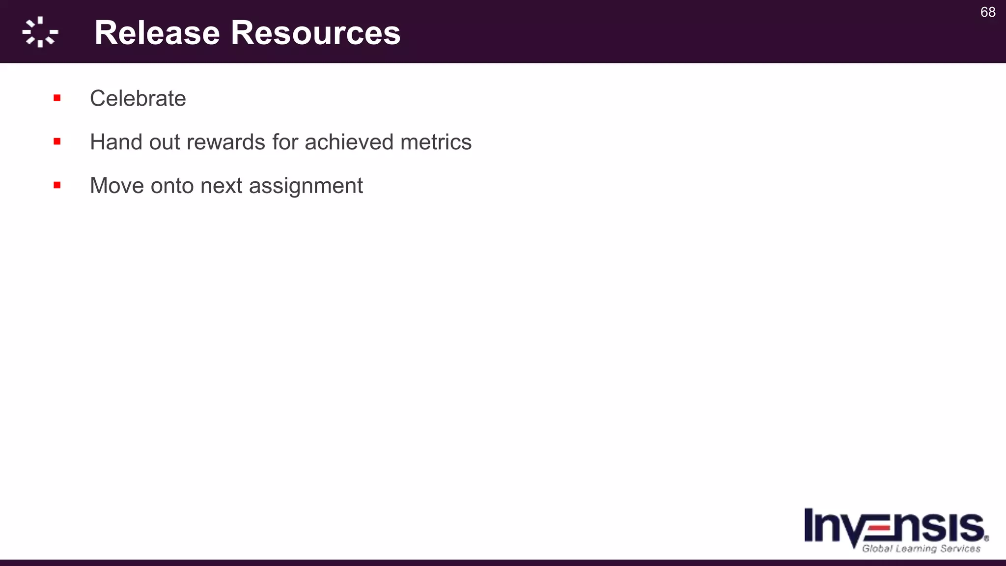 68
Release Resources
 Celebrate
 Hand out rewards for achieved metrics
 Move onto next assignment
 