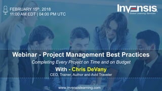 Webinar - Project Management Best Practices
Completing Every Project on Time and on Budget
With - Chris DeVany
CEO, Trainer, Author and Avid Traveler
FEBRUARY 15th, 2018
11:00 AM EDT | 04:00 PM UTC
www.invensislearning.com
 
