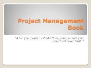 Project Management
                Book
"A two year project will take three years, a three year
                              project will never finish."
 