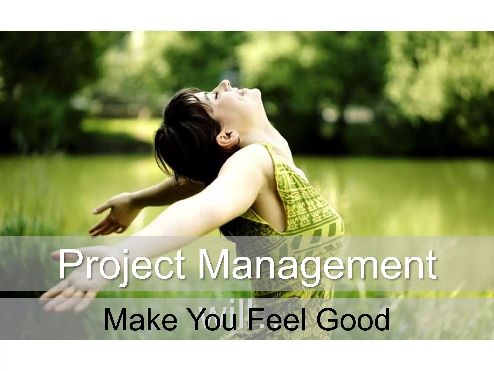 Project Management
will…
Make You Feel Good

 