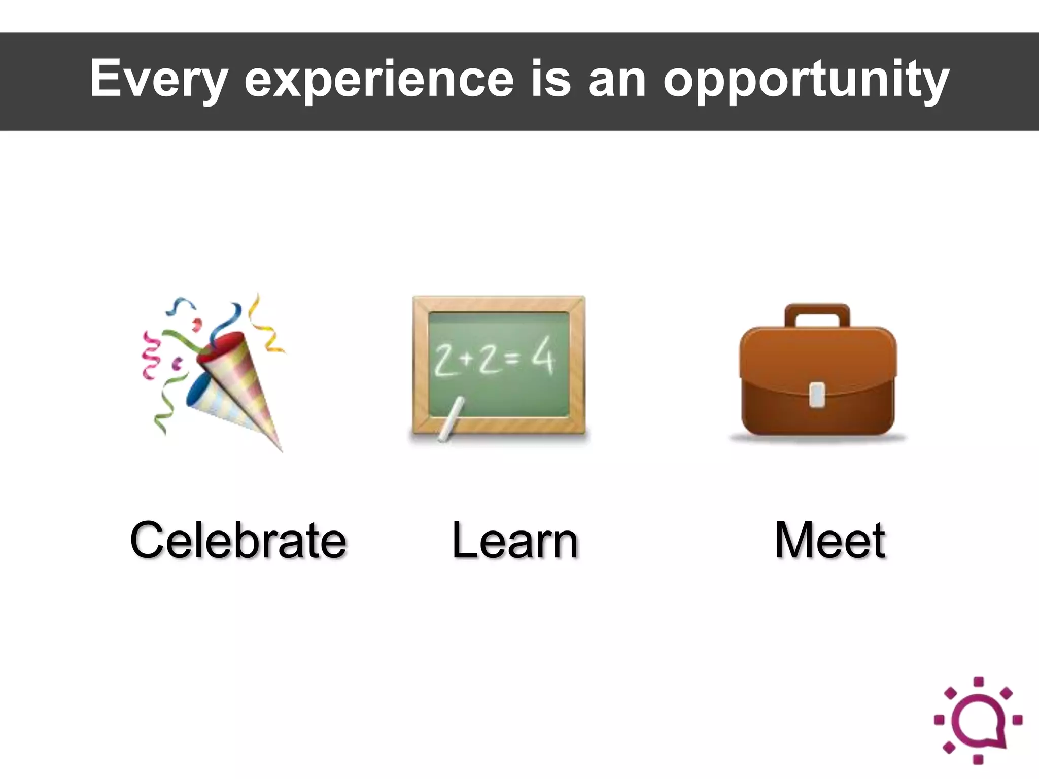 Every experience is an opportunity

Celebrate

Learn

Meet

 