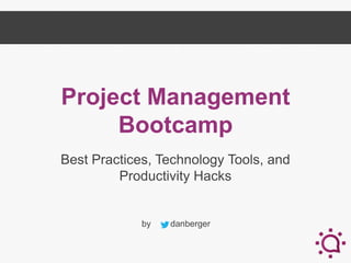 Project Management
Bootcamp
Best Practices, Technology Tools, and
Productivity Hacks

by

danberger

 